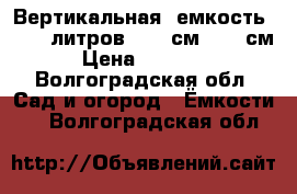 Вертикальная  емкость 10 000литров d 230см.h 298см › Цена ­ 60 000 - Волгоградская обл. Сад и огород » Ёмкости   . Волгоградская обл.